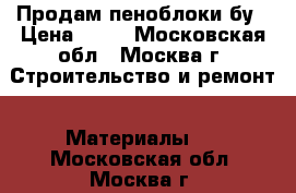 Продам пеноблоки бу › Цена ­ 18 - Московская обл., Москва г. Строительство и ремонт » Материалы   . Московская обл.,Москва г.